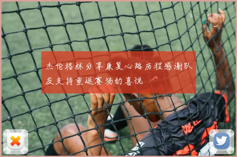杰伦格林分享康复心路历程感谢队友支持重返赛场的喜悦