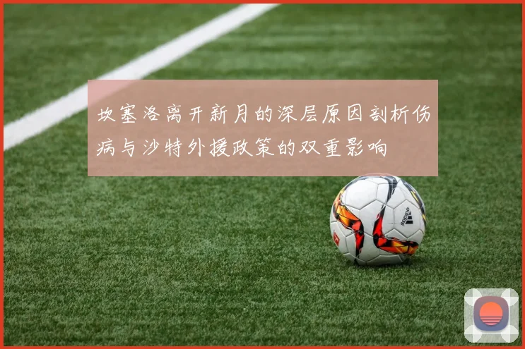 坎塞洛离开新月的深层原因剖析伤病与沙特外援政策的双重影响