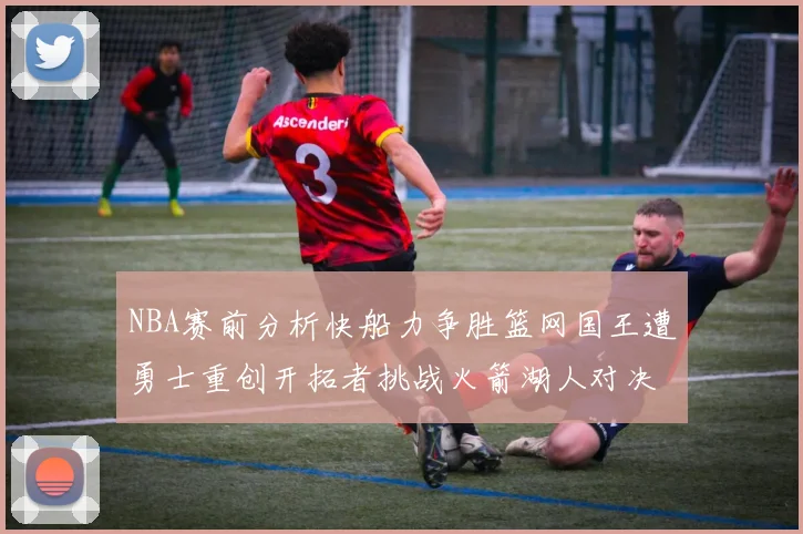 NBA赛前分析快船力争胜篮网国王遭勇士重创开拓者挑战火箭湖人对决雄鹿艰难