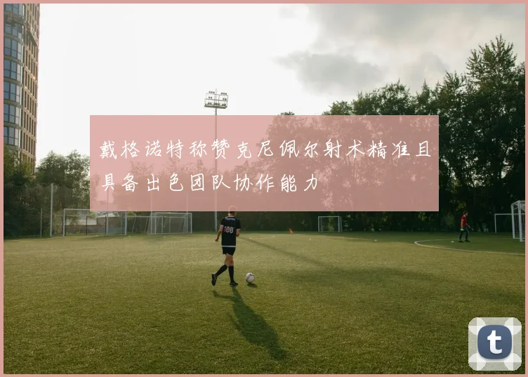 戴格诺特称赞克尼佩尔射术精准且具备出色团队协作能力