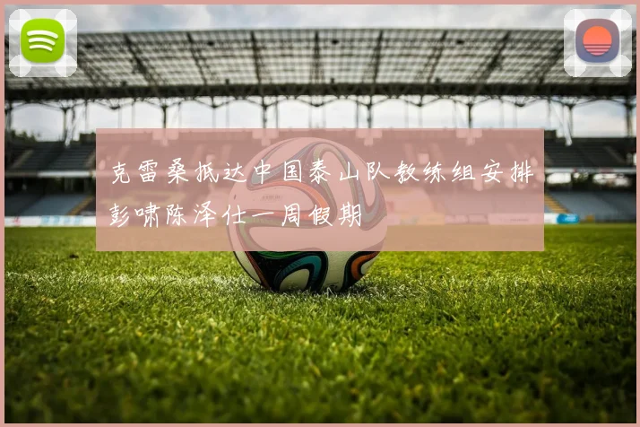 克雷桑抵达中国泰山队教练组安排彭啸陈泽仕一周假期