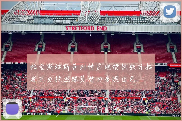 帕金斯称斯普利特应继续执教开拓者充分挖掘球员潜力表现出色