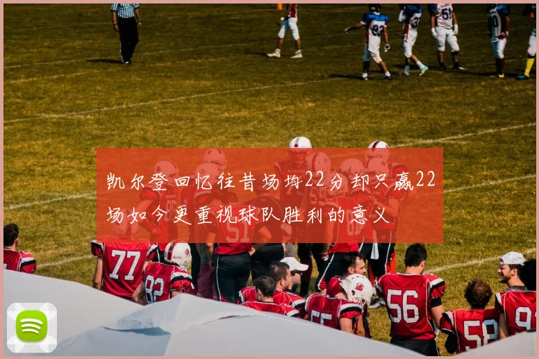 凯尔登回忆往昔场均22分却只赢22场如今更重视球队胜利的意义