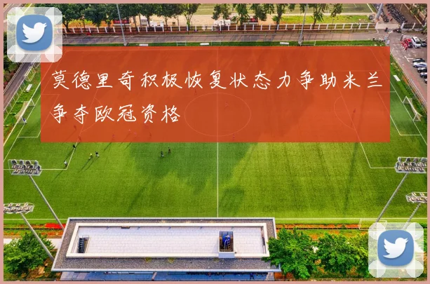 莫德里奇积极恢复状态力争助米兰争夺欧冠资格